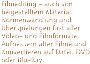 Filmediting - auch von beigestelltem Material. Normenwandlung und Überspielungen fast aller Video- und Filmformate. Aufbessern alter Filme und Konvertieren auf Datei, DVD oder Blu-Ray.