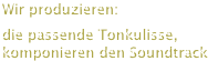Wir produzieren:
die passende Tonkulisse, komponieren den Soundtrack
